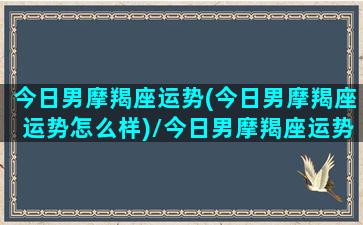 今日男摩羯座运势(今日男摩羯座运势怎么样)/今日男摩羯座运势(今日男摩羯座运势怎么样)-我的网站