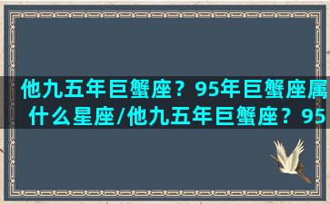 他九五年巨蟹座？95年巨蟹座属什么星座/他九五年巨蟹座？95年巨蟹座属什么星座-我的网站