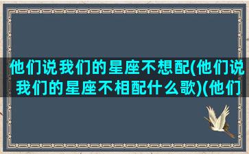 他们说我们的星座不想配(他们说我们的星座不相配什么歌)(他们说你)