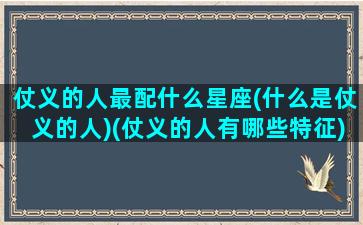 仗义的人最配什么星座(什么是仗义的人)(仗义的人有哪些特征)