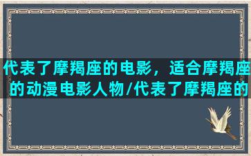 代表了摩羯座的电影，适合摩羯座的动漫电影人物/代表了摩羯座的电影，适合摩羯座的动漫电影人物-我的网站