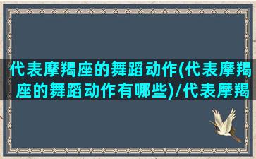 代表摩羯座的舞蹈动作(代表摩羯座的舞蹈动作有哪些)/代表摩羯座的舞蹈动作(代表摩羯座的舞蹈动作有哪些)-我的网站