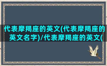 代表摩羯座的英文(代表摩羯座的英文名字)/代表摩羯座的英文(代表摩羯座的英文名字)-我的网站