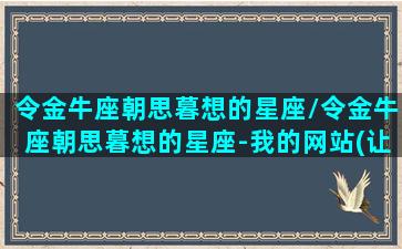 令金牛座朝思暮想的星座/令金牛座朝思暮想的星座-我的网站(让金牛爱到骨子里的星座)