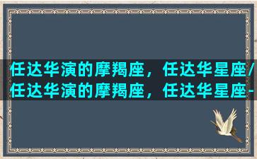 任达华演的摩羯座，任达华星座/任达华演的摩羯座，任达华星座-我的网站