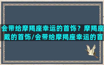 会带给摩羯座幸运的首饰？摩羯座戴的首饰/会带给摩羯座幸运的首饰？摩羯座戴的首饰-我的网站