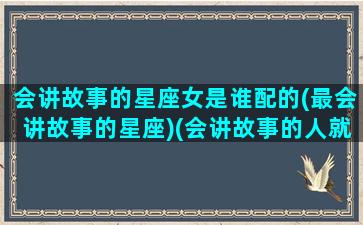 会讲故事的星座女是谁配的(最会讲故事的星座)(会讲故事的人就拥有世界)