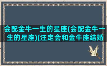 会配金牛一生的星座(会配金牛一生的星座)(注定会和金牛座结婚的星座)