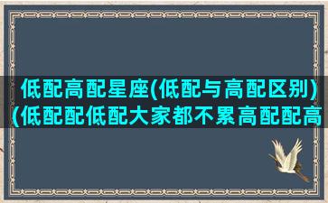 低配高配星座(低配与高配区别)(低配配低配大家都不累高配配高配)