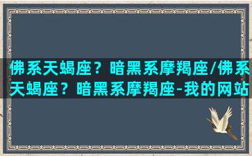 佛系天蝎座？暗黑系摩羯座/佛系天蝎座？暗黑系摩羯座-我的网站(佛系天蝎男)