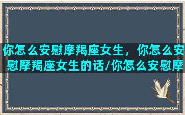 你怎么安慰摩羯座女生，你怎么安慰摩羯座女生的话/你怎么安慰摩羯座女生，你怎么安慰摩羯座女生的话-我的网站