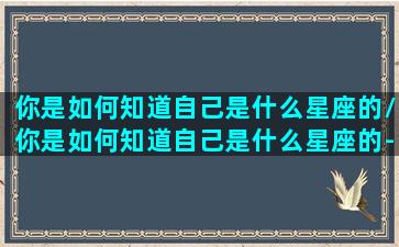 你是如何知道自己是什么星座的/你是如何知道自己是什么星座的-我的网站