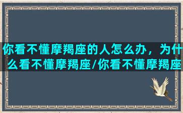 你看不懂摩羯座的人怎么办，为什么看不懂摩羯座/你看不懂摩羯座的人怎么办，为什么看不懂摩羯座-我的网站