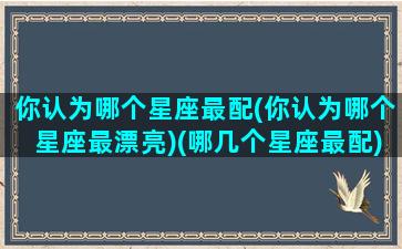 你认为哪个星座最配(你认为哪个星座最漂亮)(哪几个星座最配)