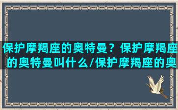 保护摩羯座的奥特曼？保护摩羯座的奥特曼叫什么/保护摩羯座的奥特曼？保护摩羯座的奥特曼叫什么-我的网站