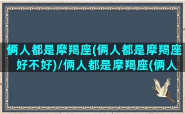 俩人都是摩羯座(俩人都是摩羯座好不好)/俩人都是摩羯座(俩人都是摩羯座好不好)-我的网站