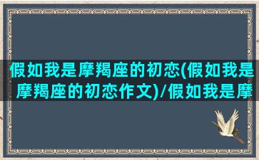 假如我是摩羯座的初恋(假如我是摩羯座的初恋作文)/假如我是摩羯座的初恋(假如我是摩羯座的初恋作文)-我的网站