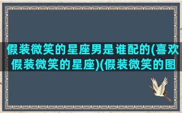 假装微笑的星座男是谁配的(喜欢假装微笑的星座)(假装微笑的图片男)