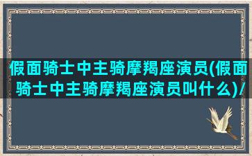 假面骑士中主骑摩羯座演员(假面骑士中主骑摩羯座演员叫什么)/假面骑士中主骑摩羯座演员(假面骑士中主骑摩羯座演员叫什么)-我的网站