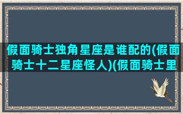 假面骑士独角星座是谁配的(假面骑士十二星座怪人)(假面骑士里的十二星座)