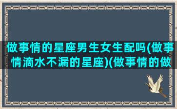 做事情的星座男生女生配吗(做事情滴水不漏的星座)(做事情的做是什么座)