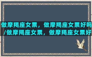 做摩羯座女票，做摩羯座女票好吗/做摩羯座女票，做摩羯座女票好吗-我的网站