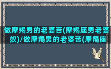 做摩羯男的老婆苦(摩羯座男老婆奴)/做摩羯男的老婆苦(摩羯座男老婆奴)-我的网站