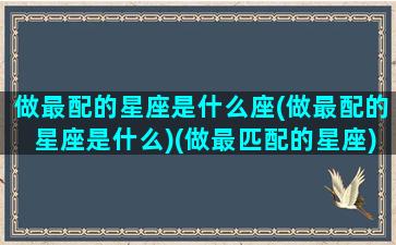 做最配的星座是什么座(做最配的星座是什么)(做最匹配的星座)