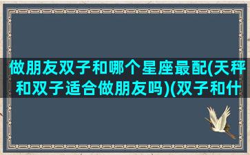 做朋友双子和哪个星座最配(天秤和双子适合做朋友吗)(双子和什么星座做朋友)