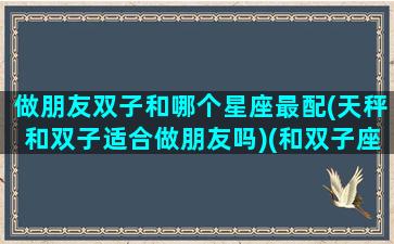 做朋友双子和哪个星座最配(天秤和双子适合做朋友吗)(和双子座做朋友的星座)