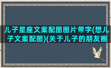 儿子星座文案配图图片带字(想儿子文案配图)(关于儿子的朋友圈怎么写)