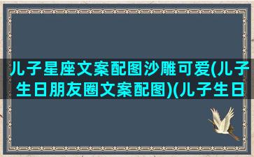 儿子星座文案配图沙雕可爱(儿子生日朋友圈文案配图)(儿子生日的朋友圈怎么写有创意)