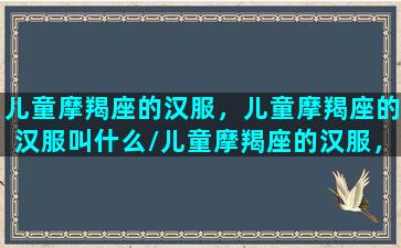 儿童摩羯座的汉服，儿童摩羯座的汉服叫什么/儿童摩羯座的汉服，儿童摩羯座的汉服叫什么-我的网站