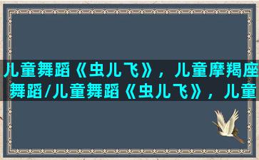 儿童舞蹈《虫儿飞》，儿童摩羯座舞蹈/儿童舞蹈《虫儿飞》，儿童摩羯座舞蹈-我的网站