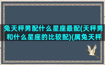 兔天秤男配什么星座最配(天秤男和什么星座的比较配)(属兔天秤男爱一个人)