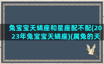 兔宝宝天蝎座和星座配不配(2023年兔宝宝天蝎座)(属兔的天蝎座是什么命)