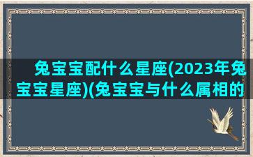 兔宝宝配什么星座(2023年兔宝宝星座)(兔宝宝与什么属相的父母好)