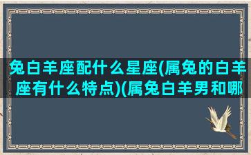 兔白羊座配什么星座(属兔的白羊座有什么特点)(属兔白羊男和哪个星座属相最配)