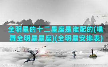 全明星的十二星座是谁配的(唱舞全明星星座)(全明星安排表)