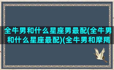 全牛男和什么星座男最配(全牛男和什么星座最配)(全牛男和摩羯女可以交朋友吗)