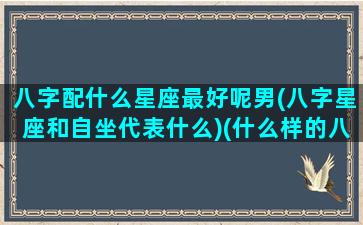 八字配什么星座最好呢男(八字星座和自坐代表什么)(什么样的八字配)