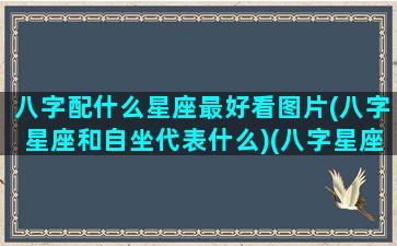 八字配什么星座最好看图片(八字星座和自坐代表什么)(八字星座命盘查询)