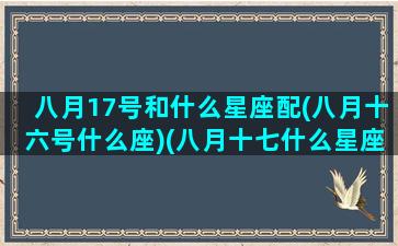 八月17号和什么星座配(八月十六号什么座)(八月十七什么星座是什么)