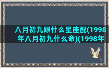 八月初九跟什么星座配(1998年八月初九什么命)(1998年8月初九阳历是多少)