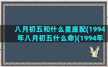 八月初五和什么星座配(1994年八月初五什么命)(1994年阴历8月初五是什么星座)