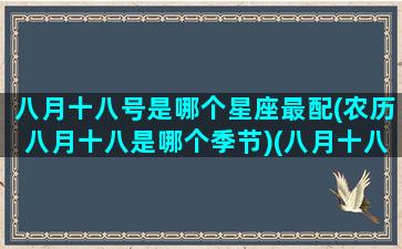 八月十八号是哪个星座最配(农历八月十八是哪个季节)(八月十八号什么星座)