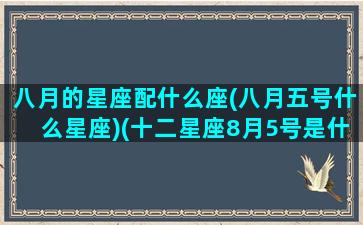 八月的星座配什么座(八月五号什么星座)(十二星座8月5号是什么星座)