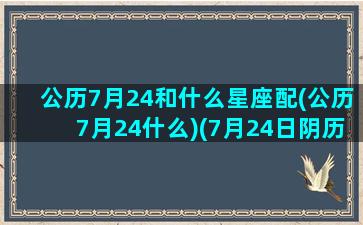 公历7月24和什么星座配(公历7月24什么)(7月24日阴历什么星座)