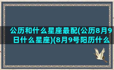 公历和什么星座最配(公历8月9日什么星座)(8月9号阳历什么星座)