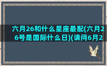 六月26和什么星座最配(六月26号是国际什么日)(请问6月26日是什么星座)